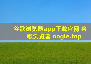 谷歌浏览器app下载官网 谷歌浏览器 oogle.top